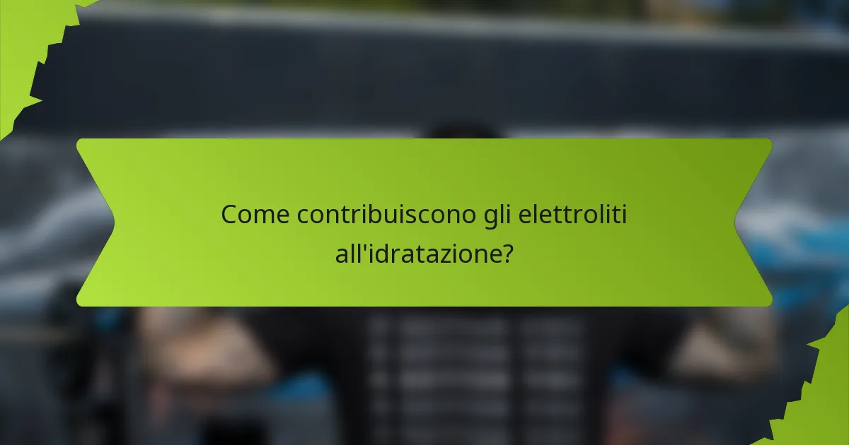 Come contribuiscono gli elettroliti all'idratazione?