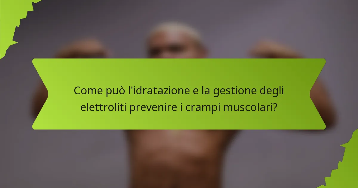 Come può l'idratazione e la gestione degli elettroliti prevenire i crampi muscolari?