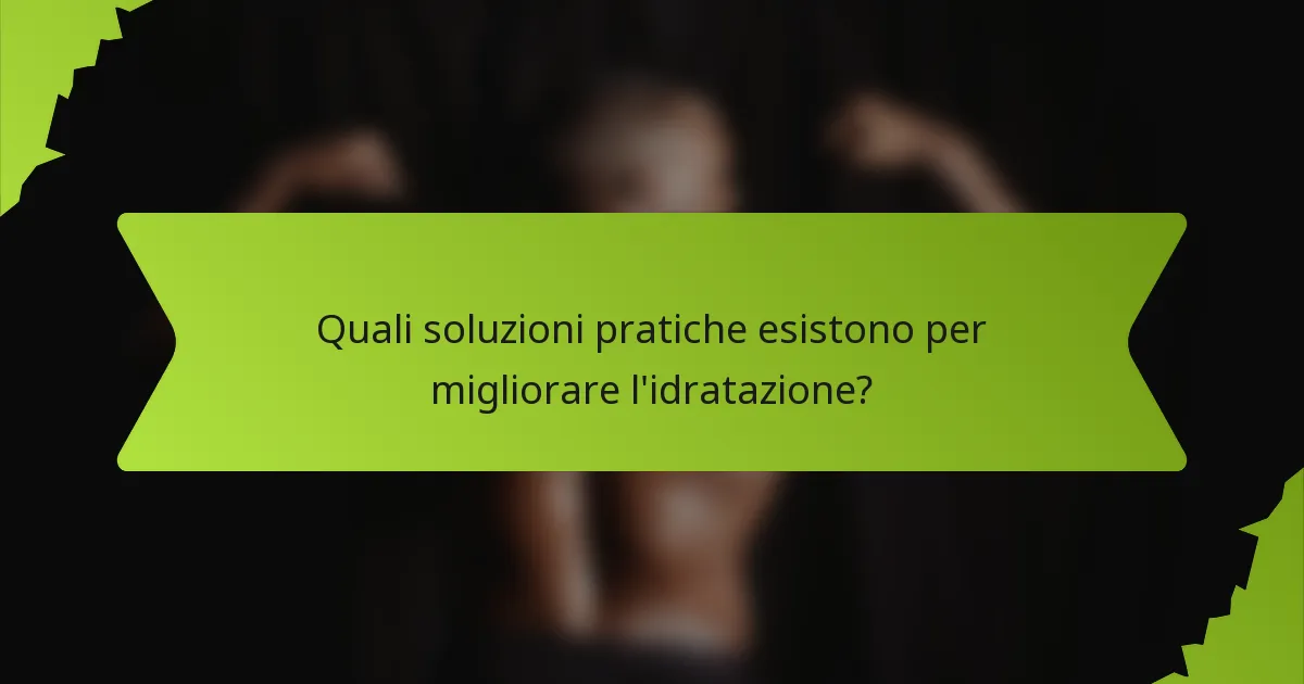 Quali soluzioni pratiche esistono per migliorare l'idratazione?