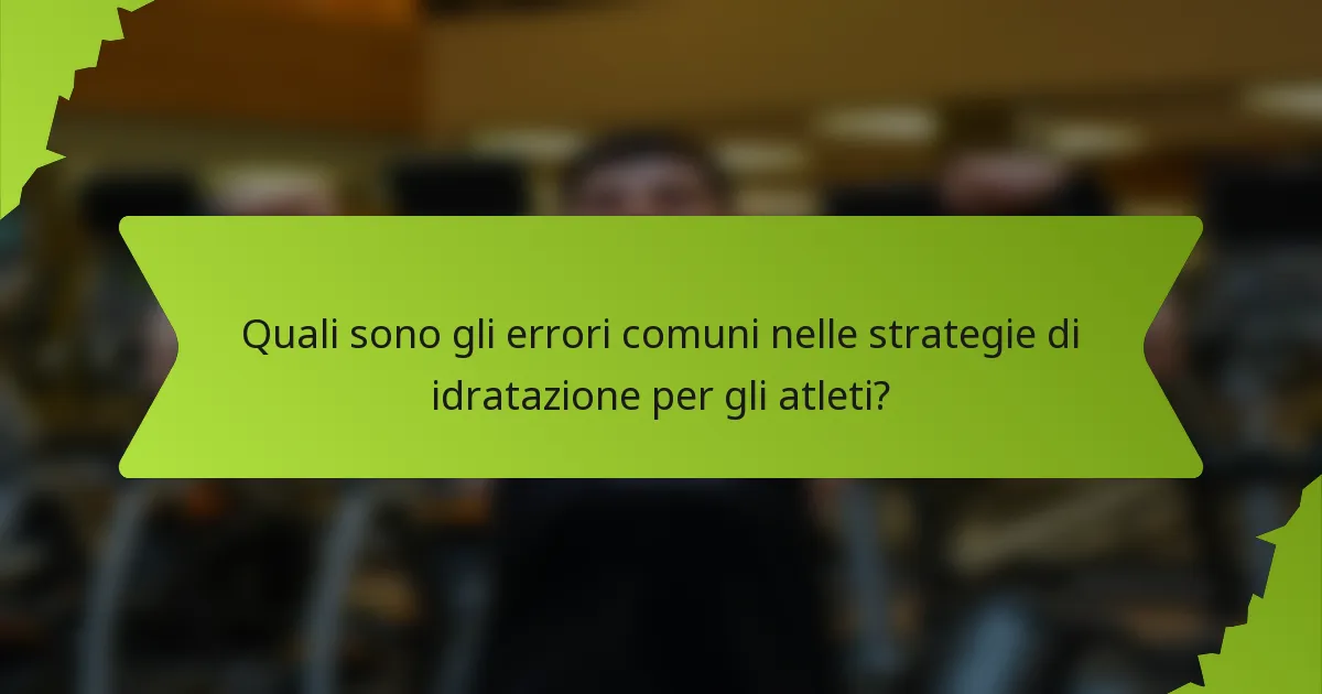 Quali sono gli errori comuni nelle strategie di idratazione per gli atleti?
