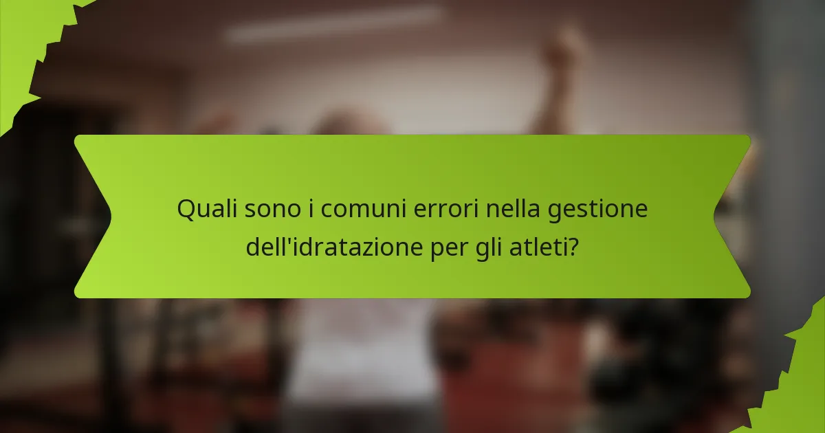 Quali sono i comuni errori nella gestione dell'idratazione per gli atleti?