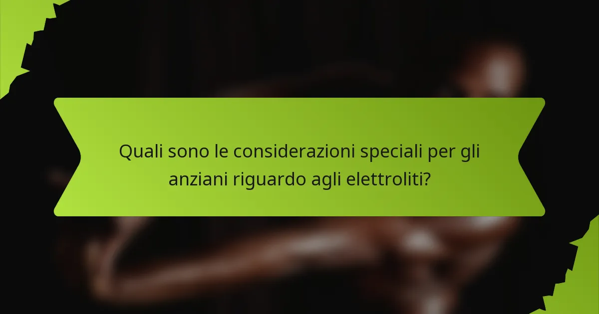 Quali sono le considerazioni speciali per gli anziani riguardo agli elettroliti?