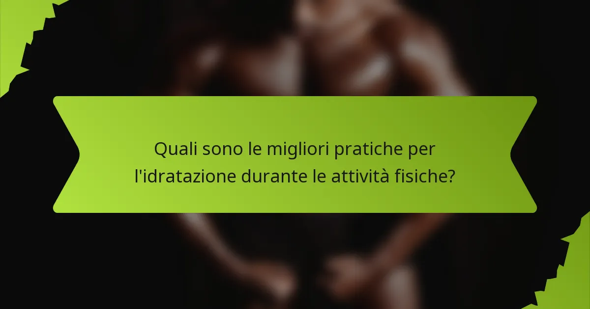 Quali sono le migliori pratiche per l'idratazione durante le attività fisiche?