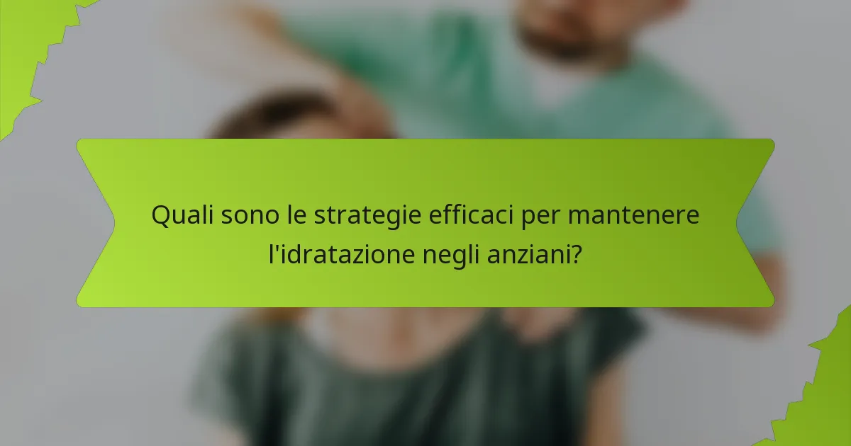 Quali sono le strategie efficaci per mantenere l'idratazione negli anziani?